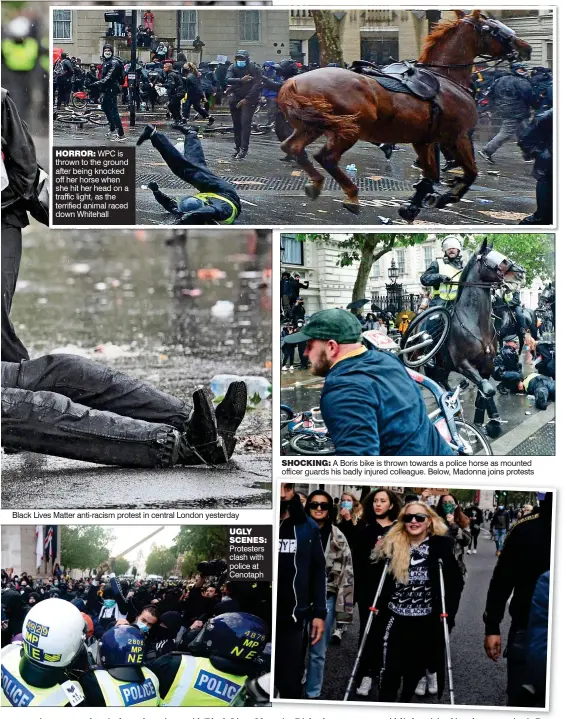  ??  ?? HORROR: WPC is thrown to the ground after being knocked off her horse when she hit her head on a traffic light, as the terrified animal raced down Whitehall SHOCKING: A Boris bike is thrown towards a police horse as mounted officer guards his badly injured colleague. Below, Madonna joins protests UGLY SCENES: Protesters clash with police at Cenotaph