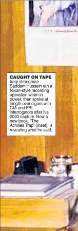  ?? ?? CAUGHT ON TAPE: Iraqi strongman Saddam Hussein ran a Nixon-style recording operation when in power, then spoke at length over cigars with CIA and FBI interrogat­ors after his 2003 capture. Now a new book, “The Achilles Trap” (inset), is revealing what he said.