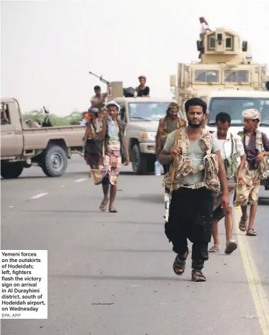  ?? EPA; AFP ?? Yemeni forces on the outskirts of Hodeidah; left, fighters flash the victory sign on arrival in Al Durayhimi district, south of Hodeidah airport, on Wednesday