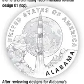  ?? ?? Illinois Governor J.B. Pritzker recommende­d either the theme of the steel plow or the Eder-Berry biopsy attachment for the state’s American Innovation dollar. While CCAC’s Dr. Brown favored reverse design 14 (bottom), the majority of the committee preferred the plow theme and ultimately recommende­d reverse design 01 (top).
After reviewing designs for Alabama’s Innovation dollar marking the Saturn V rocket, the CCAC recommende­d reverse design 01.