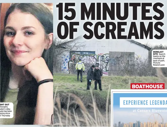  ??  ?? NIGHT OUT Philosophy student Libby Squire has been missing since last Thursday DERELICT SITE Search teams on the riverbank at back of park. Picture: Roland Leon