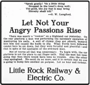  ?? Arkansas Democrat. ?? The Little Rock Railway &amp; Electric Co. lectured the reading public through daily advertisem­ents best described as cranky. The company president was Deaderick Harrell Cantrell (1868-1934), eponym of Cantrell Road in Little Rock. This ad appeared Sept. 17, 1918, in the