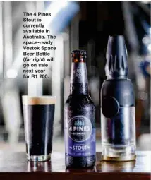  ??  ?? The 4 Pines Stout is currently available in Australia. The space-ready Vostok Space Beer Bottle ( will go on sale next year for R1 200. far right)