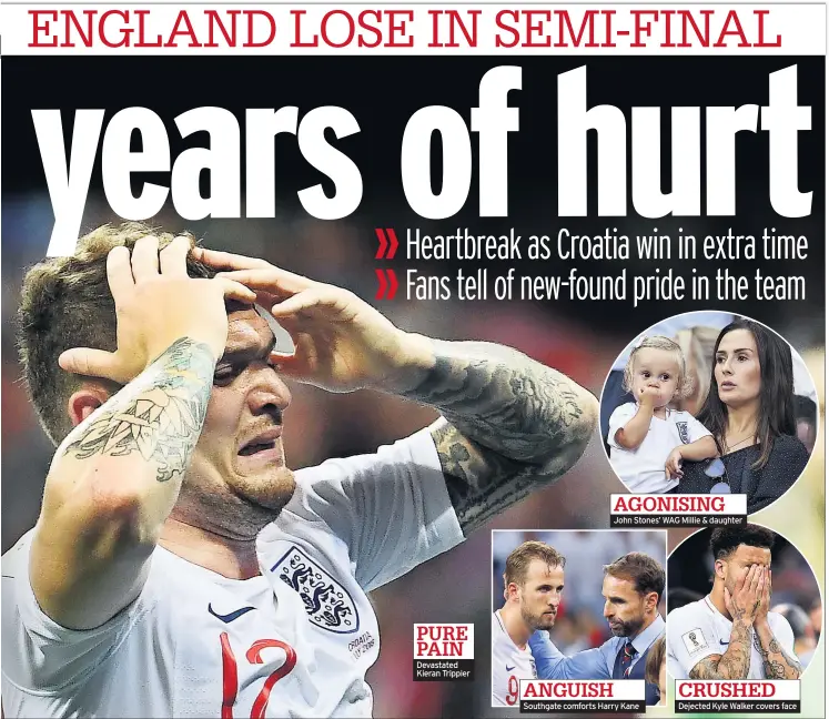  ??  ?? PURE PAIN Devastated Kieran Trippier AGONISING John Stones’ WAG Millie &amp; daughter ANGUISH Southgate comforts Harry Kane CRUSHED Dejected Kyle Walker covers face