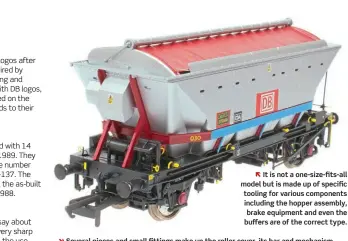  ?? ??  It is not a one-size-fits-all model but is made up of specific tooling for various components including the hopper assembly, brake equipment and even the buffers are of the correct type.