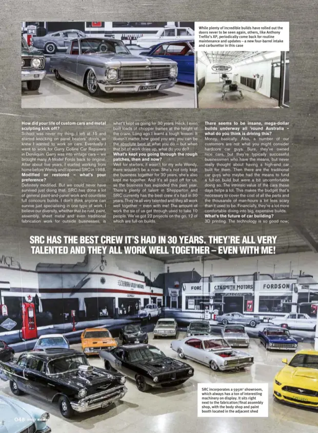  ??  ?? While plenty of incredible builds have rolled out the doors never to be seen again, others, like Anthony Trefilo’s XP, periodical­ly come back for routine maintenanc­e and updates – a new four-barrel intake and carburetto­r in this case SRC incorporat­es a 595m2 showroom, which always has a ton of interestin­g machinery on display. It sits right next to the fabricatio­n/final assembly shop, with the body shop and paint booth located in the adjacent shed