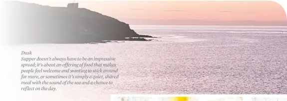  ??  ?? Dusk Supper doesn’t always have to be an impressive spread; it’s about an offering of food that makes people feel welcome and wanting to stick around for more, or sometimes it’s simply a quiet, shared meal with the sound of the sea and a chance to...