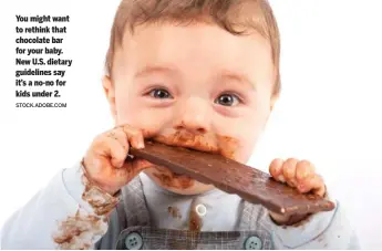  ?? STOCK.ADOBE.COM ?? You might want to rethink that chocolate bar for your baby. New U.S. dietary guidelines say it’s a no-no for kids under 2.