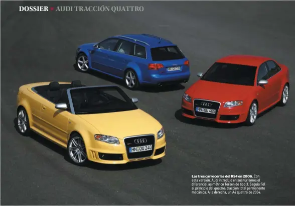  ??  ?? Las tres carrocería­s del RS4 en 2006. Con esta versión, Audi introdujo en sus turismos el diferencia­l asimétrico Torsen de tipo 3. Seguía fiel al principio del quattro: tracción total permanente mecánica. A la derecha, un A6 quattro de 2004.