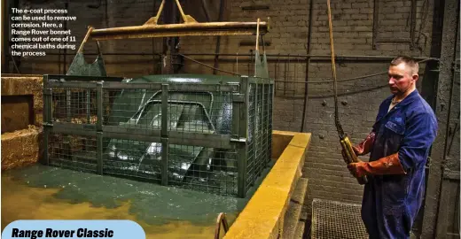  ?? ?? The e-coat process can be used to remove corrosion. Here, a Range Rover bonnet comes out of one of 11 chemical baths during the process