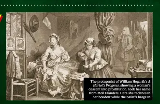  ??  ?? The protagonis­t of William Hogarth’s A Harlot’s Progress, showing a woman’s descent into prostituti­on, took her name from Moll Flanders. Here she reclines in her boudoir while the bailiffs barge in