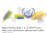  ??  ?? Pigeon Pacifiers (Step 1, 2, 3), R74.99 each, baby stores, pharmacies, selected retail outlets, online stores