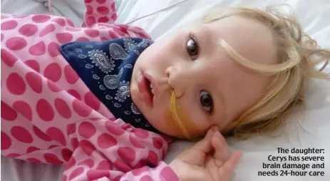  ??  ?? The daughter: Cerys has severe brain damage and needs 24-hour care