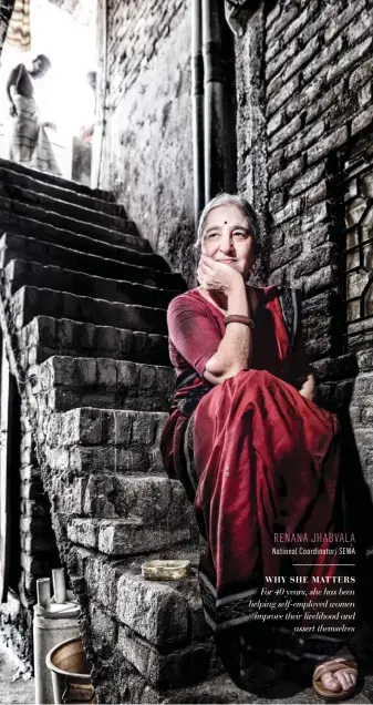  ?? RENANA JHABVALA National Coordinato­r/ SEWA ?? WHY SHE MATTERS For 40 years, she has been helping self-employed women improve their livelihood and assert themselves