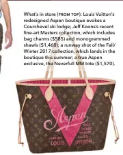  ?? ?? What’s in store (FROM TOP): Louis Vuitton’s redesigned Aspen boutique evokes a Courchevel ski lodge; Jeff Koons’s recent fine-art Masters collection, which includes bag charms ($585) and monogramme­d shawls ($1,460); a runway shot of the Fall/ Winter 2017 collection, which lands in the boutique this summer; a true Aspen exclusive, the Neverfull MM tote ($1,570).