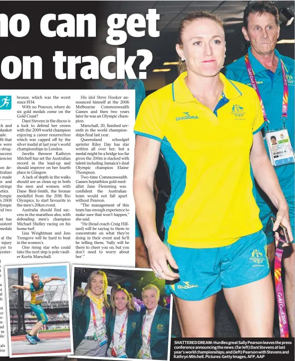  ??  ?? SHATTERED DREAM: Hurdles great Sally Pearson leaves the press conference announcing the news; (far left) Dani Stevens at last year’s world championsh­ips; and (left) Pearson with Stevens and Kathryn Mitchell. Pictures: Getty Images, AFP, AAP