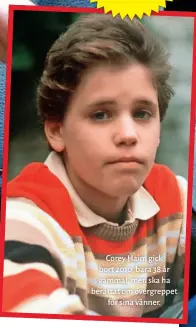  ??  ?? Corey Haim gick bort 2010, bara 38 år gammal, men ska ha berättat om övergreppe­t för sina vänner.