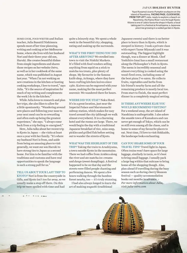  ??  ?? Yayoi Kusama’s iconic Pumpkin scultpure on the island of Naoshima. FACING PAGE, CLOCKWISE, FROM TOP LEFT Julia, ready to explore; a beach on Naoshima; the Kamo River runs through Kyoto; Kitone is one of Julia’s favourite shops in Kyoto; a local taking part in a festival at Arashiyama; a Japanese pine tree growing in a walled garden in Kyoto.