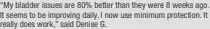  ?? ?? “My bladder issues are 80% better than they were 8 weeks ago. It seems to be improving daily. I now use minimum protection. It really does work,” said Denise G.