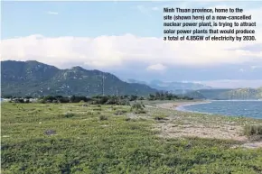  ??  ?? Ninh Thuan province, home to the site (shown here) of a now-cancelled nuclear power plant, is trying to attract solar power plants that would produce a total of 4.85GW of electricit­y by 2030.