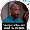  ??  ?? Smanga’s not pleased about Tau and Zitha.