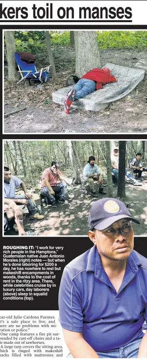  ?? ?? ROUGHING IT: “I work for very rich people in the Hamptons,” Guatemalan native Juan Antonio Morales (right) notes — but when he’s done laboring for $200 a day, he has nowhere to rest but makeshift encampment­s in woods, thanks to the cost of rent in the ritzy area. There, while celebritie­s cruise by in luxury cars, day laborers (above) sleep in squalid conditions (top).