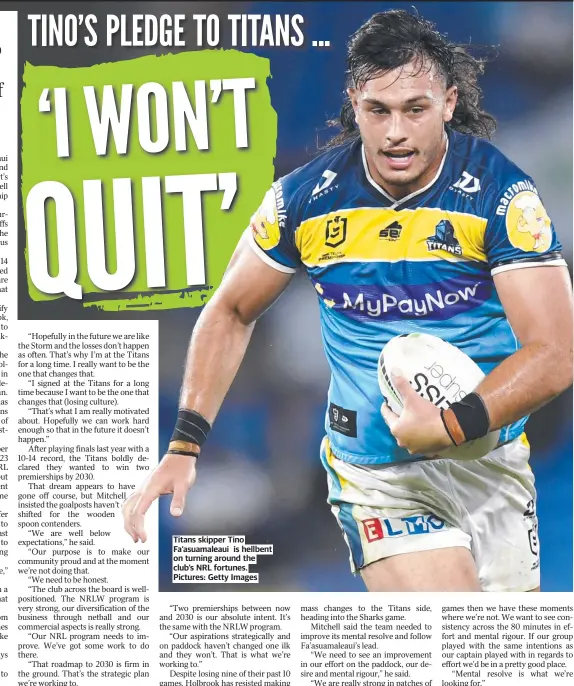  ?? ?? Titans skipper Tino Fa’asuamaleau­i is hellbent on turning around the club’s NRL fortunes. Pictures: Getty Images