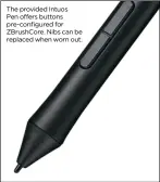  ??  ?? The provided Intuos Pen offers buttons pre-configured for ZBrushCore. Nibs can be replaced when worn out.