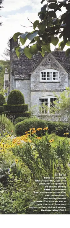  ??  ?? Name The Old Rectory. What Designer Mary Keen’s own garden with strong structure and colourful planting. Where Gloucester­shire. Size One and three quarter acres. Soil Cotswold brash – free-draining limestone. Climate 150m above sea level, so colder...