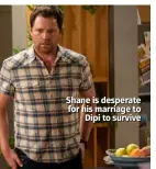  ??  ?? Shane is desperate for his marriage to Dipi to survive