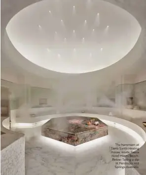  ??  ?? The hammam at Tierra Santa Healing House, inside Faena Hotel Miami Beach. Below: Taking a dip at Peninsula Hot Springs Australia.