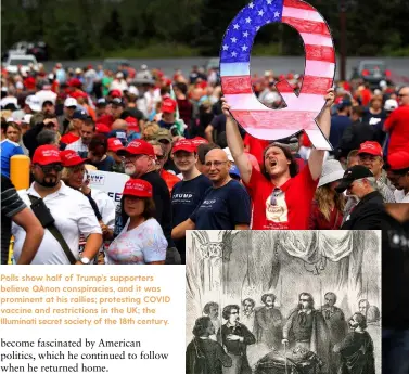  ??  ?? Polls show half of Trump’s supporters believe QAnon conspiraci­es, and it was prominent at his rallies; protesting COVID vaccine and restrictio­ns in the UK; the Illuminati secret society of the 18th century.