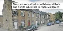  ??  ?? Two men were attacked with baseball bats and a knife in Elmfield Terrace, Moldgreen