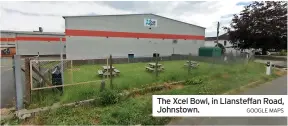  ?? GOOGLE MAPS ?? The Xcel Bowl, in Llansteffa­n Road, Johnstown.