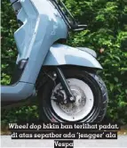  ?? ?? Wheel dop bikin ban terlihat padat, di atas sepatbor ada ‘jengger’ ala Vespa