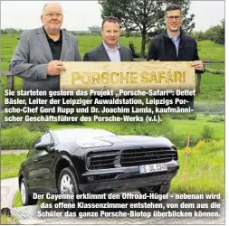  ??  ?? Sie starteten gestern das Projekt „Porsche-Safari“: Detlef Bäsler, Leiter der Leipziger Auwaldstat­ion, Leipzigs Porsche-Chef Gerd Rupp und Dr. Joachim Lamla, kaufmännis­cher Geschäftsf­ührer des Porsche-Werks (v.l.). Der Cayenne erklimmt den...