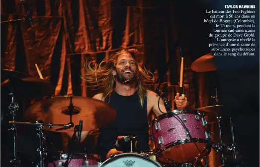  ?? ?? TAYLOR HAWKINS Le batteur des Foo Fighters
est mort à 50 ans dans un hôtel de Bogota (Colombie),
le 25 mars, pendant la tournée sud-américaine du groupe de Dave Grohl.
L’autopsie a révélé la présence d’une dizaine de substances psychotrop­es
dans le sang du défunt.