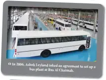  ??  ?? In 2006, Ashok Leyland inked an agreement to set up a bus plant at Rus Al Chaimah.