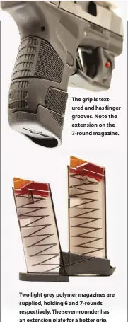  ??  ?? The grip is textured and has finger grooves. Note the extension on the 7-round magazine.
Two light grey polymer magazines are supplied, holding 6 and 7-rounds respective­ly. The seven-rounder has an extension plate for a better grip.