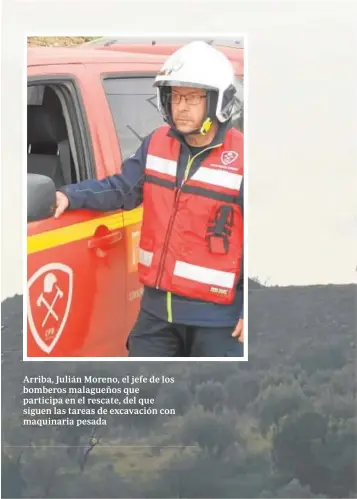  ??  ?? Arriba, Julián Moreno, el jefe de los bomberos malagueños que participa en el rescate, del que siguen las tareas de excavación con maquinaria pesada