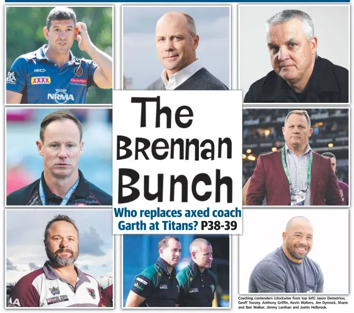  ??  ?? Coaching contenders (clockwise from top left) Jason Demetriou, Geoff Toovey, Anthony Griffin, Kevin Walters, Jim Dymock, Shane and Ben Walker, Jimmy Lenihan and Justin Holbrook.