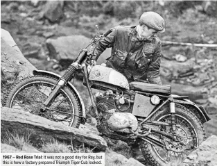  ??  ?? 1967 – Red Rose Trial: It was not a good day for Ray, but this is how a factory prepared Triumph Tiger Cub looked.