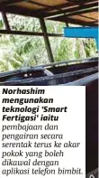  ??  ?? Norhashim mengunakan teknologi 'Smart Fertigasi' iaitu pembajaan dan pengairan secara serentak terus ke akar pokok yang boleh dikawal dengan aplikasi telefon bimbit.