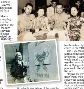  ??  ?? Ho in battle gear in front of the symbol of the 1st Bomb Squadron of the Chinese American Composite Wing based in Hanzhong, China, during WWII. The legendary monkey god Sun Wu Kong is incorporat­ed as the squadron’s mascot. The wine, women and song era...