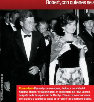  ??  ?? El presidente Kennedy con su esposa, Jackie, a la salida del National Theater de Washington, en septiembre de 1962, un mes después de la desaparici­ón de Marilyn. Él se acostó varias veces con la actriz y cuando se cansó se la “cedió” a su hermano Bobby.