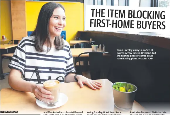  ?? ?? Sarah Harpley enjoys a coffee at Bowen Arrow Cafe in Brisbane, but the soaring price of coffee could harm saving plans. Picture: AAP