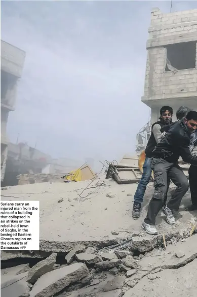  ?? AFP ?? Syrians carry an injured man from the ruins of a building that collapsed in air strikes on the rebel-held town of Saqba, in the besieged Eastern Ghouta region on the outskirts of Damascus