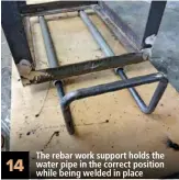  ??  ?? 14 The rebar work support holds the water pipe in the correct position while being welded in place