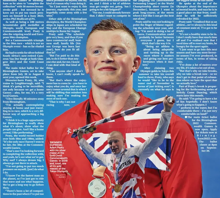  ?? PA/.GETTY IMAGES ?? SWIMMER SUPREME: Adam Peaty with his silver medal at the Gold Coast Commonweal­th Games in 2018 and, inset, one of his gold medals at the Tokyo Olympics