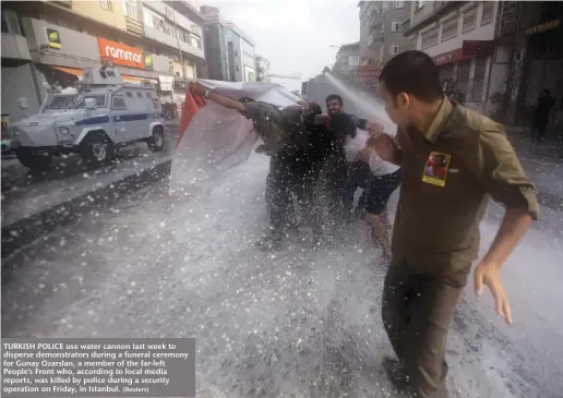  ?? (Reuters) ?? TURKISH POLICE use water cannon last week to disperse demonstrat­ors during a funeral ceremony for Gunay Ozarslan, a member of the far-left People’s Front who, according to local media reports, was killed by police during a security operation on Friday,...